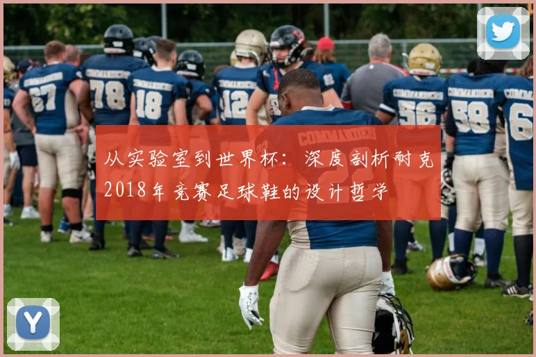 从实验室到世界杯：深度剖析耐克2018年竞赛足球鞋的设计哲学