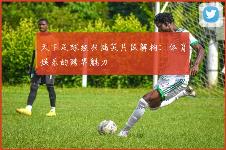 天下足球经典搞笑片段解构：体育娱乐的跨界魅力