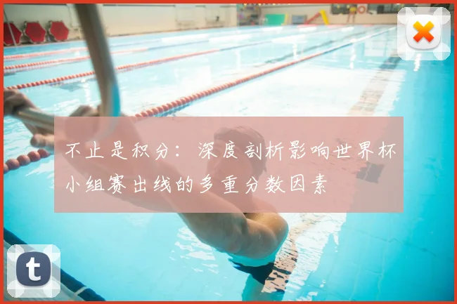 不止是积分：深度剖析影响世界杯小组赛出线的多重分数因素
