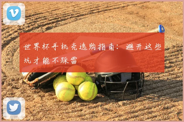 世界杯手机壳选购指南：避开这些坑才能不踩雷