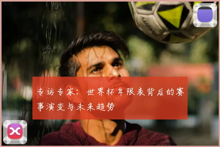 专访专家：世界杯年限表背后的赛事演变与未来趋势