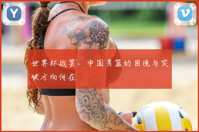 世界杯战罢,中国男篮的困境与突破方向何在
