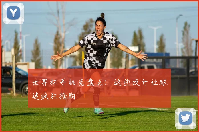 世界杯手机壳盘点：这些设计让球迷疯狂抢购