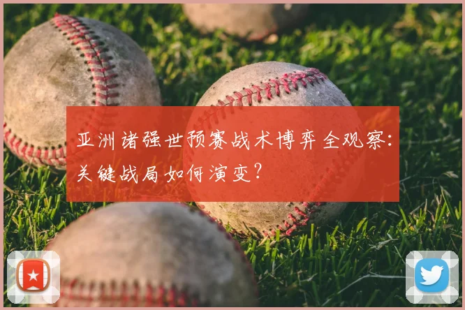 亚洲诸强世预赛战术博弈全观察:关键战局如何演变?