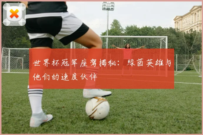世界杯冠军座驾揭秘:绿茵英雄与他们的速度伙伴