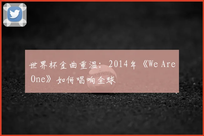 世界杯金曲重温:2014年《We Are One》如何唱响全球