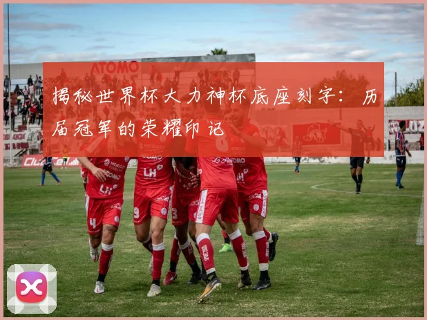 揭秘世界杯大力神杯底座刻字：历届冠军的荣耀印记