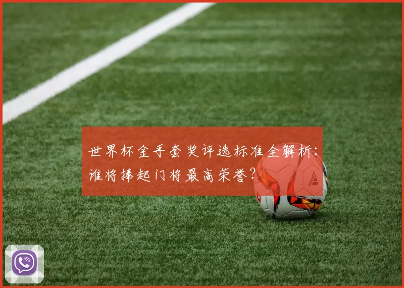 世界杯金手套奖评选标准全解析：谁将捧起门将最高荣誉？
