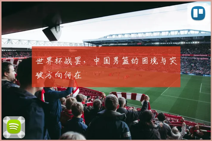 世界杯战罢,中国男篮的困境与突破方向何在