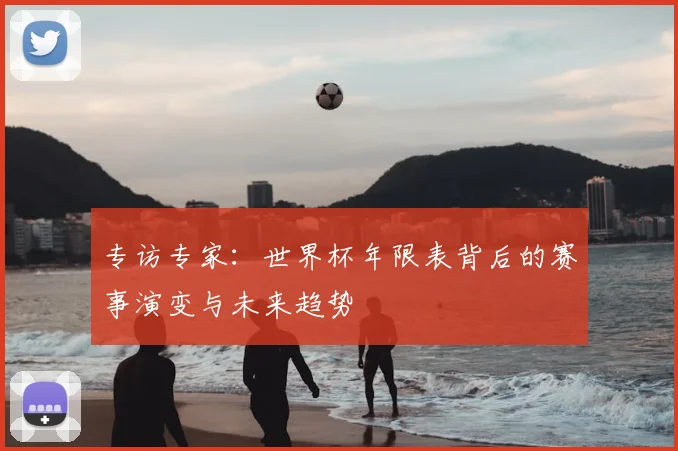 专访专家：世界杯年限表背后的赛事演变与未来趋势
