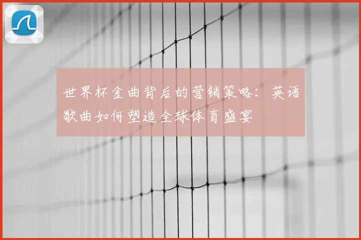 世界杯金曲背后的营销策略:英语歌曲如何塑造全球体育盛宴