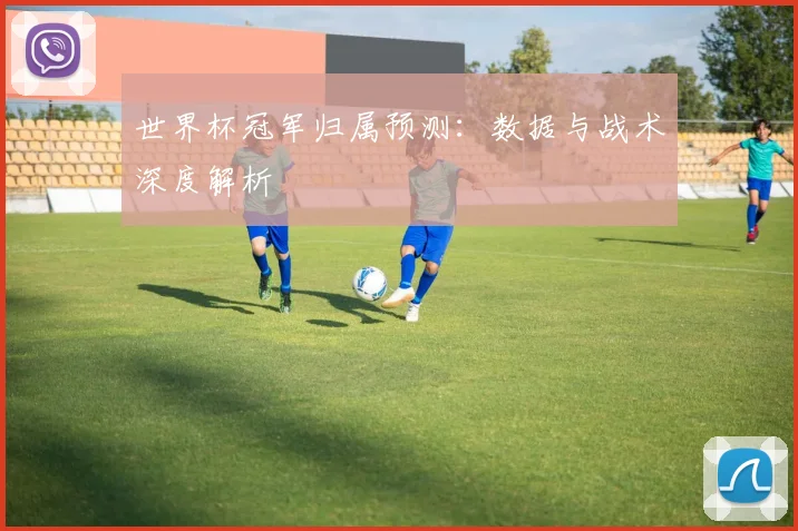 世界杯冠军归属预测:数据与战术深度解析