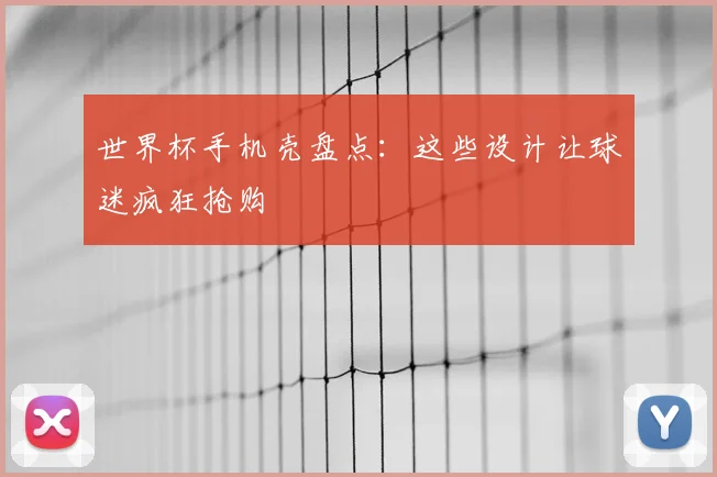 世界杯手机壳盘点:这些设计让球迷疯狂抢购