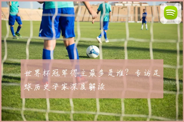 世界杯冠军得主最多是谁？专访足球历史学家深度解读