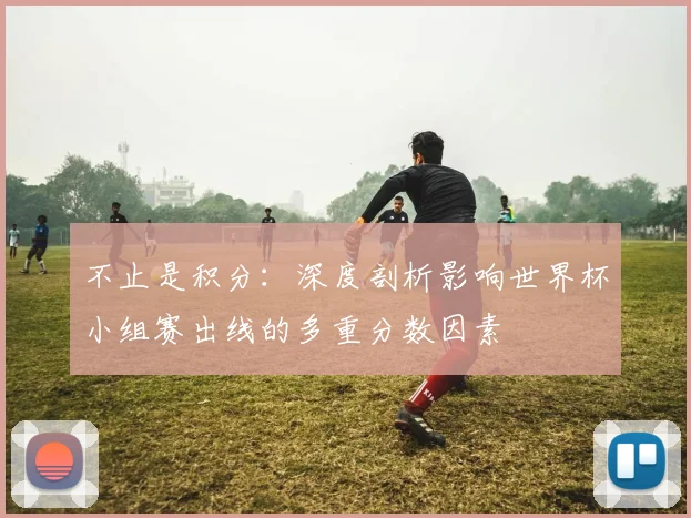 不止是积分：深度剖析影响世界杯小组赛出线的多重分数因素