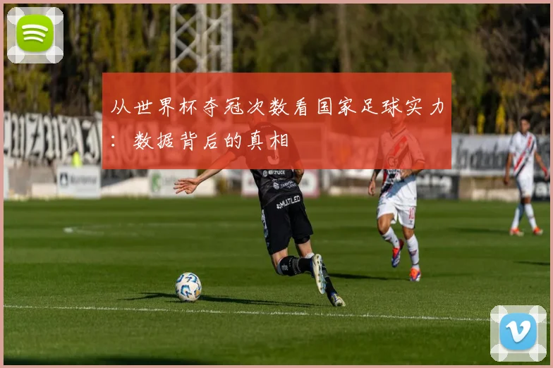 从世界杯夺冠次数看国家足球实力:数据背后的真相