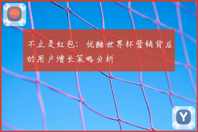 不止是红包：优酷世界杯营销背后的用户增长策略分析