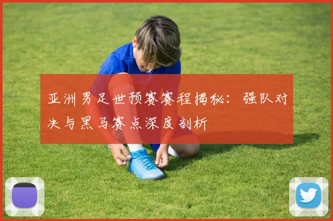 亚洲男足世预赛赛程揭秘：强队对决与黑马赛点深度剖析