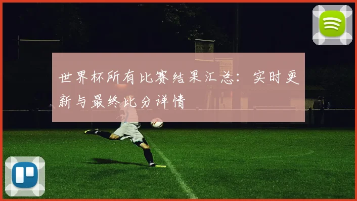 世界杯所有比赛结果汇总：实时更新与最终比分详情