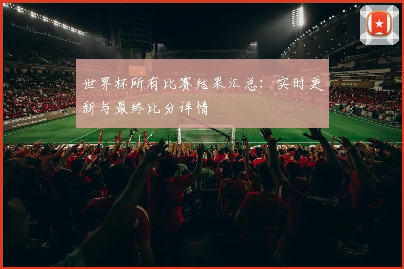 世界杯所有比赛结果汇总:实时更新与最终比分详情