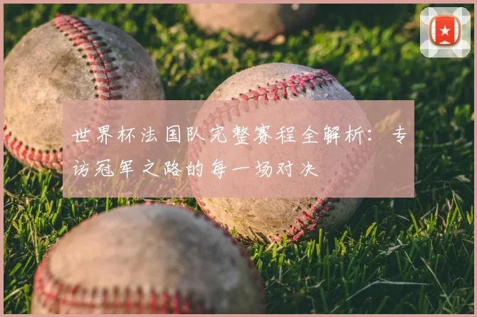 世界杯法国队完整赛程全解析:专访冠军之路的每一场对决