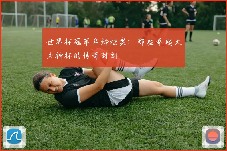 世界杯冠军年龄档案：那些举起大力神杯的传奇时刻