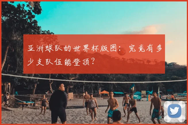 亚洲球队的世界杯版图：究竟有多少支队伍能登顶？