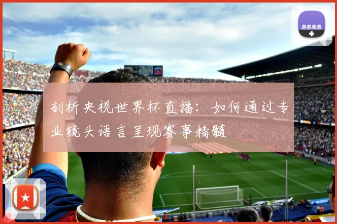 剖析央视世界杯直播:如何通过专业镜头语言呈现赛事精髓