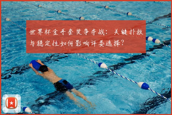 世界杯金手套奖争夺战：关键扑救与稳定性如何影响评委选择？