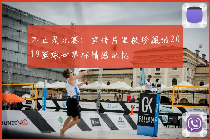 不止是比赛:宣传片里被珍藏的2019篮球世界杯情感记忆