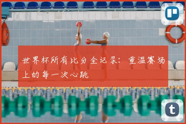 世界杯所有比分全记录：重温赛场上的每一次心跳