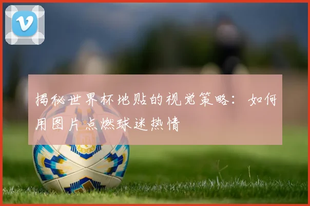 揭秘世界杯地贴的视觉策略：如何用图片点燃球迷热情