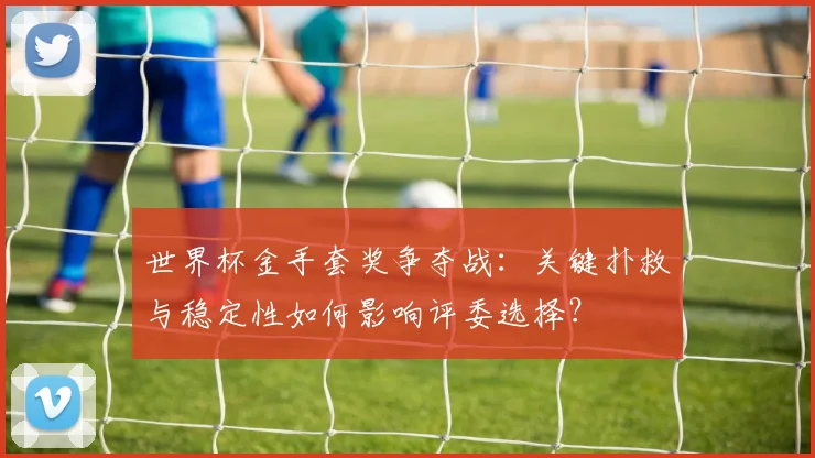 世界杯金手套奖争夺战:关键扑救与稳定性如何影响评委选择?