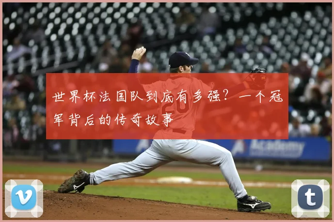 世界杯法国队到底有多强?一个冠军背后的传奇故事