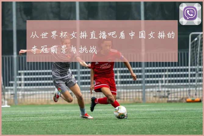 从世界杯女排直播吧看中国女排的夺冠前景与挑战