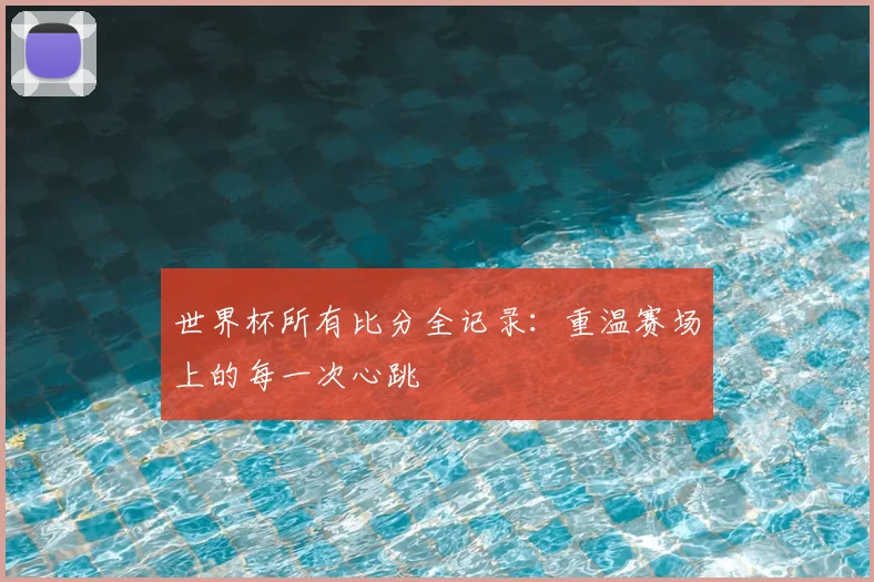世界杯所有比分全记录：重温赛场上的每一次心跳
