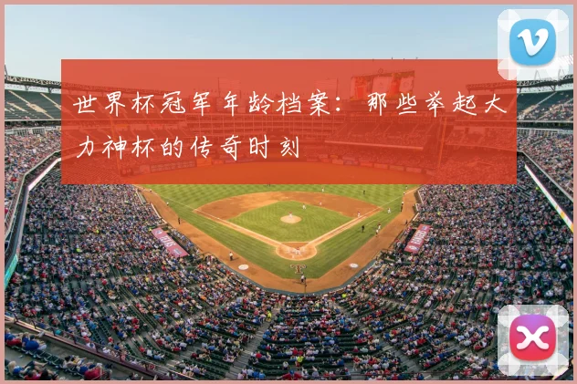 世界杯冠军年龄档案：那些举起大力神杯的传奇时刻