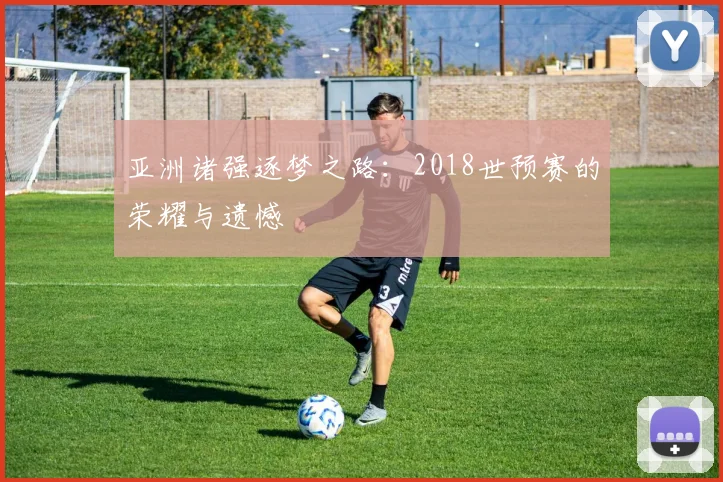 亚洲诸强逐梦之路：2018世预赛的荣耀与遗憾